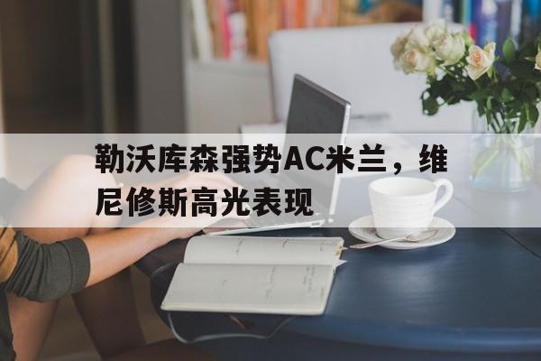 开云体育在线-包含勒沃库森强势AC米兰,维尼修斯高光表现的词条